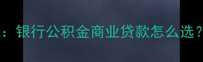 图片 买二手房贷款全攻略：银行公积金商业贷款怎么选？利率优惠+避坑指南
