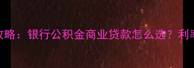 图片 买二手房贷款全攻略：银行公积金商业贷款怎么选？利率优惠+避坑指南2