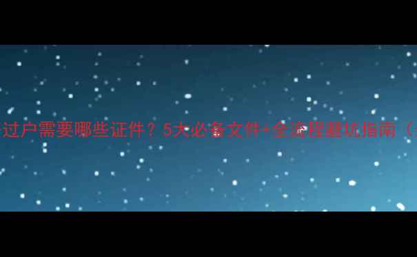 图片 买二手房过户需要哪些证件？5大必备文件+全流程避坑指南（最新版）
