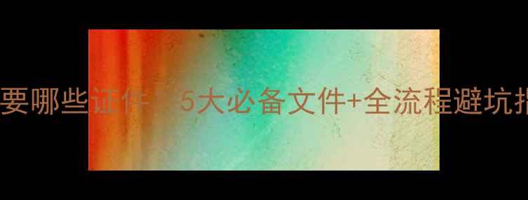 图片 买二手房过户需要哪些证件？5大必备文件+全流程避坑指南（最新版）1