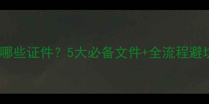 图片 买二手房过户需要哪些证件？5大必备文件+全流程避坑指南（最新版）2