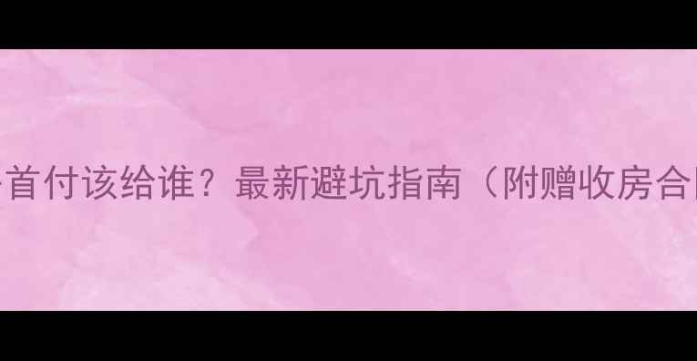 图片 买二手房首付该给谁？最新避坑指南（附赠收房合同模板）