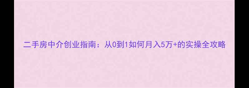 图片 二手房中介创业指南：从0到1如何月入5万+的实操全攻略