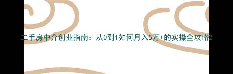 图片 二手房中介创业指南：从0到1如何月入5万+的实操全攻略2