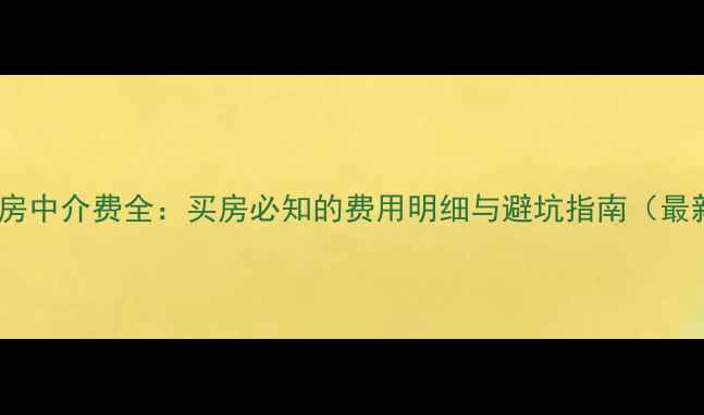 图片 二手房中介费全：买房必知的费用明细与避坑指南（最新）2
