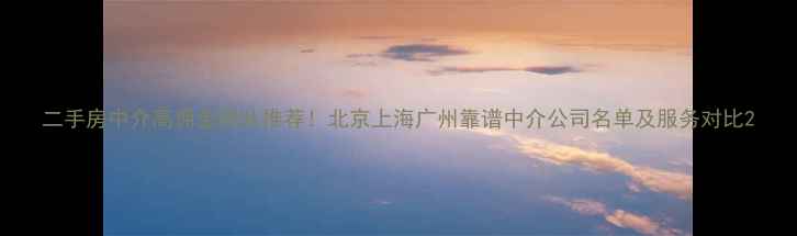 图片 二手房中介高佣金团队推荐！北京上海广州靠谱中介公司名单及服务对比2