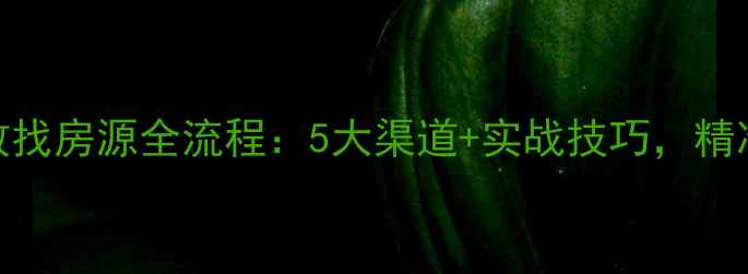 图片 二手房中介高效找房源全流程：5大渠道+实战技巧，精准锁定优质房源