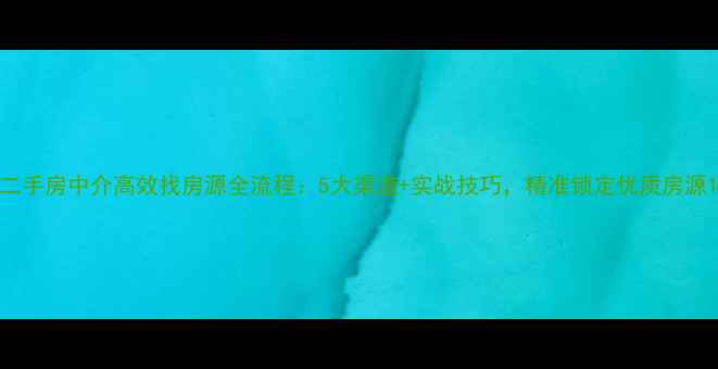 图片 二手房中介高效找房源全流程：5大渠道+实战技巧，精准锁定优质房源1