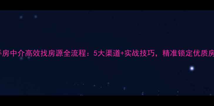 图片 二手房中介高效找房源全流程：5大渠道+实战技巧，精准锁定优质房源2
