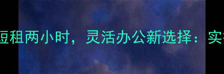 图片 二手房临时办公室短租两小时，灵活办公新选择：实操指南与避坑攻略1