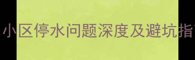 图片 二手房买前必看！小区停水问题深度及避坑指南（附解决方案）