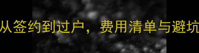 图片 二手房买卖全流程：从签约到过户，费用清单与避坑指南（附最新政策）