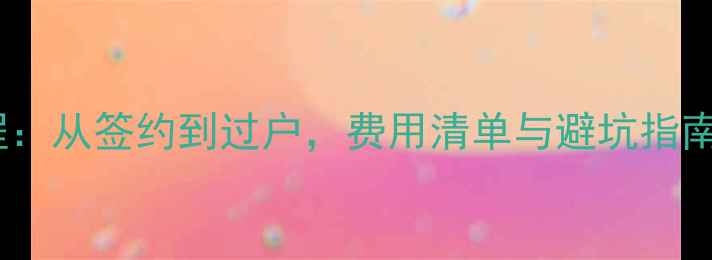 图片 二手房买卖全流程：从签约到过户，费用清单与避坑指南（附最新政策）1