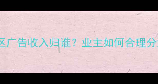 图片 二手房买卖必看！小区广告收入归谁？业主如何合理分润？附最新政策解读1