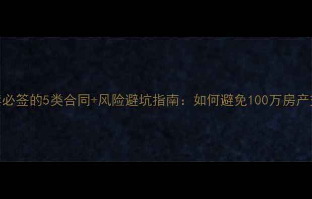 图片 二手房买卖必签的5类合同+风险避坑指南：如何避免100万房产交易纠纷？