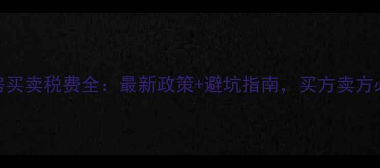 图片 二手房买卖税费全：最新政策+避坑指南，买方卖方必看！
