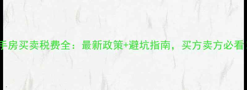 图片 二手房买卖税费全：最新政策+避坑指南，买方卖方必看！1