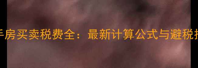 图片 二手房买卖税费全：最新计算公式与避税技巧