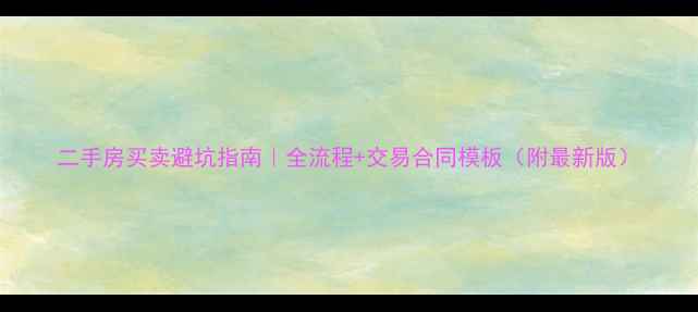 图片 二手房买卖避坑指南｜全流程+交易合同模板（附最新版）