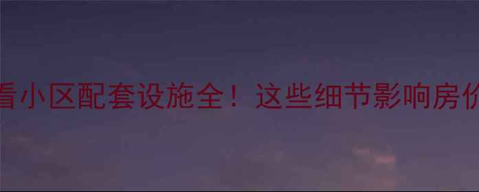 图片 二手房买家必看小区配套设施全！这些细节影响房价，附避坑指南