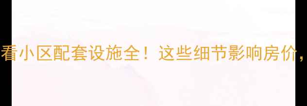 图片 二手房买家必看小区配套设施全！这些细节影响房价，附避坑指南2