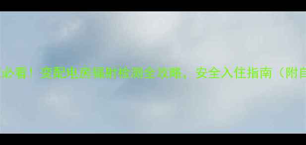 图片 二手房买家必看！变配电房辐射检测全攻略，安全入住指南（附自测方法）1