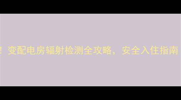 图片 二手房买家必看！变配电房辐射检测全攻略，安全入住指南（附自测方法）2
