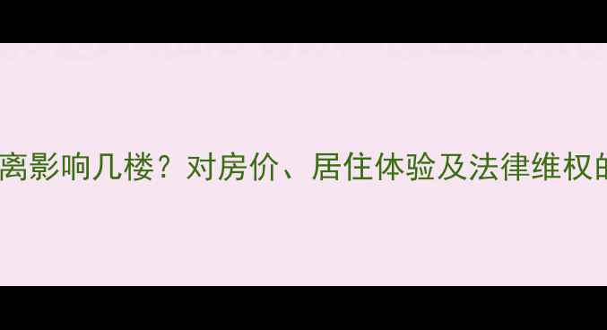 图片 二手房买家必看！垃圾房距离影响几楼？对房价、居住体验及法律维权的影响（附选房避坑指南）1