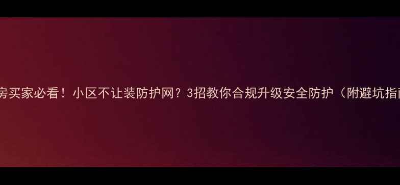 图片 二手房买家必看！小区不让装防护网？3招教你合规升级安全防护（附避坑指南）1