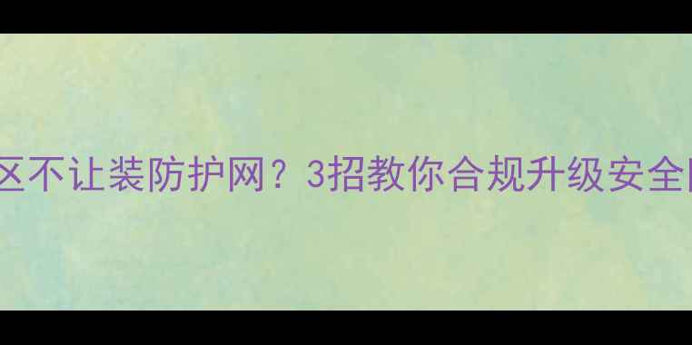 图片 二手房买家必看！小区不让装防护网？3招教你合规升级安全防护（附避坑指南）2