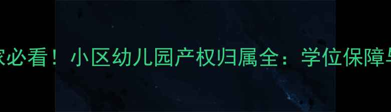 图片 二手房买家必看！小区幼儿园产权归属全：学位保障与避坑指南