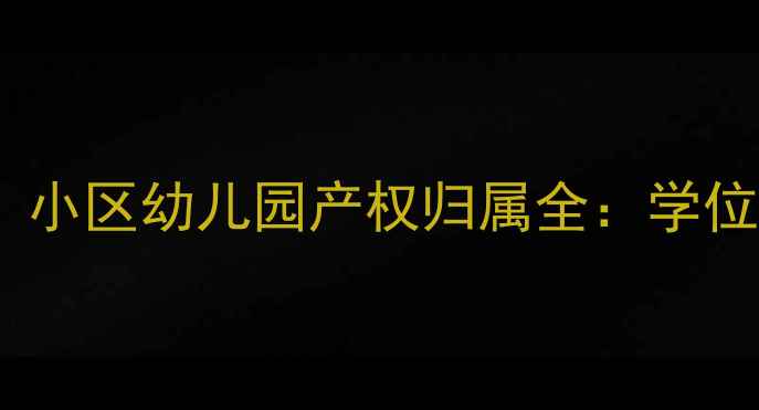 图片 二手房买家必看！小区幼儿园产权归属全：学位保障与避坑指南1