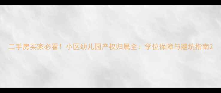 图片 二手房买家必看！小区幼儿园产权归属全：学位保障与避坑指南2