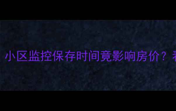 图片 二手房买家必看！小区监控保存时间竟影响房价？看完这篇不踩坑！