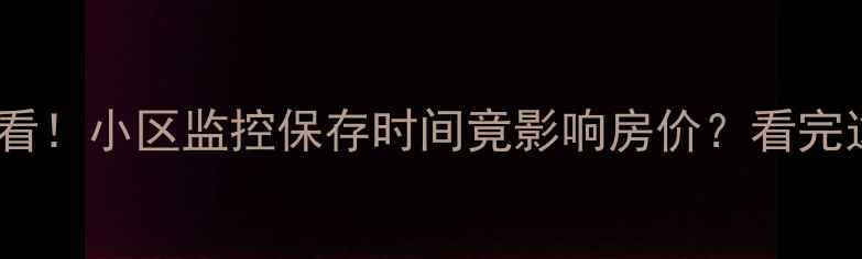 图片 二手房买家必看！小区监控保存时间竟影响房价？看完这篇不踩坑！1