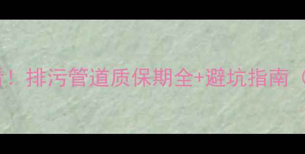 图片 二手房买家必看！排污管道质保期全+避坑指南（附检查清单）1