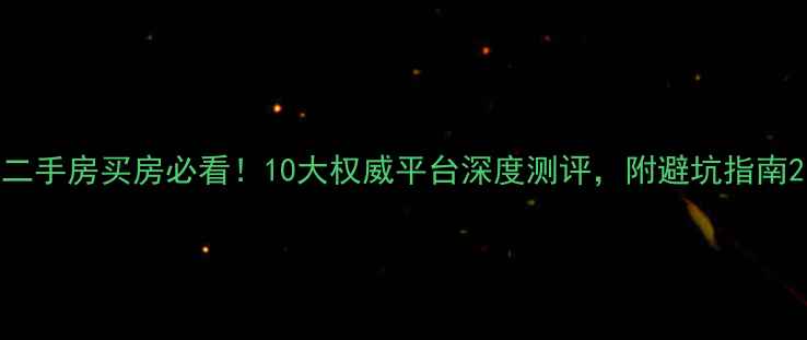 图片 二手房买房必看！10大权威平台深度测评，附避坑指南2
