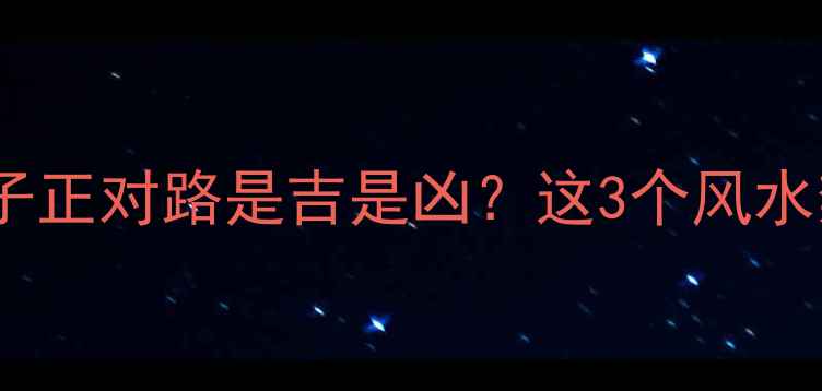 图片 二手房买房必看！小区房子正对路是吉是凶？这3个风水禁忌直接影响房价和运势1
