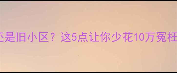 图片 二手房买新小区还是旧小区？这5点让你少花10万冤枉钱！附避坑指南1