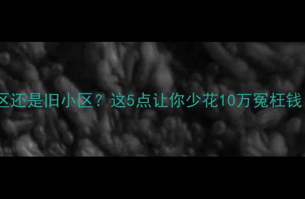 图片 二手房买新小区还是旧小区？这5点让你少花10万冤枉钱！附避坑指南2