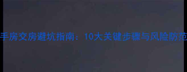 图片 二手房交房避坑指南：10大关键步骤与风险防范全