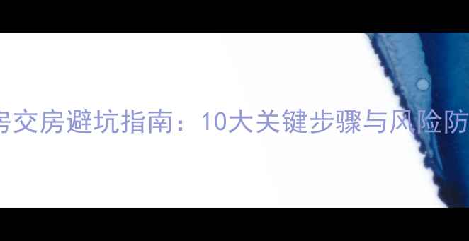 图片 二手房交房避坑指南：10大关键步骤与风险防范全1