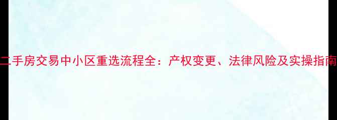 图片 二手房交易中小区重选流程全：产权变更、法律风险及实操指南