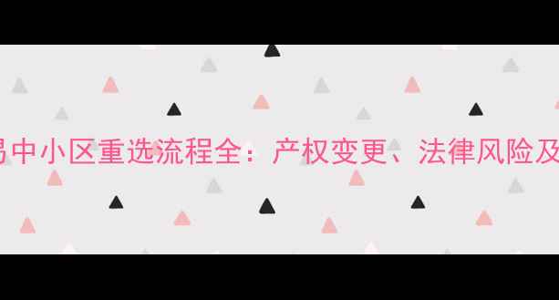 图片 二手房交易中小区重选流程全：产权变更、法律风险及实操指南2