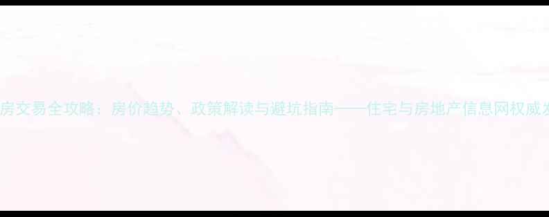 图片 二手房交易全攻略：房价趋势、政策解读与避坑指南——住宅与房地产信息网权威发布1