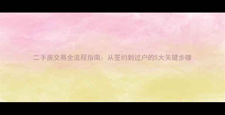 图片 二手房交易全流程指南：从签约到过户的5大关键步骤