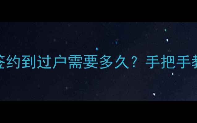 图片 二手房交易全流程：从签约到过户需要多久？手把手教你高效完成房产交割！