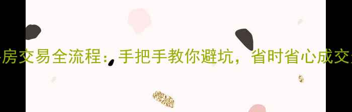 图片 二手房交易全流程：手把手教你避坑，省时省心成交无忧