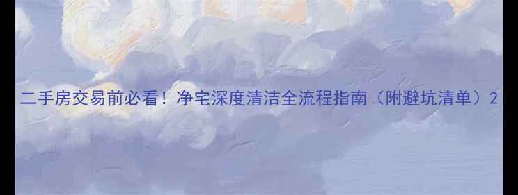 图片 二手房交易前必看！净宅深度清洁全流程指南（附避坑清单）2