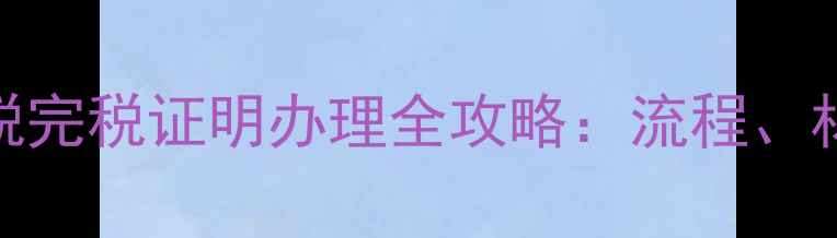 图片 二手房交易契税完税证明办理全攻略：流程、材料与避坑指南